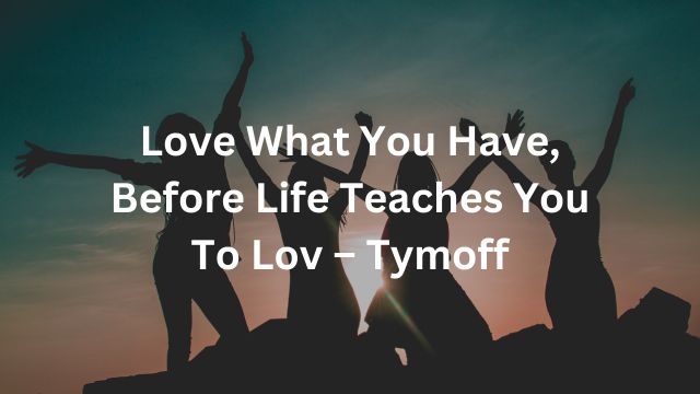 love what you have, before life teaches you to lov – tymoff